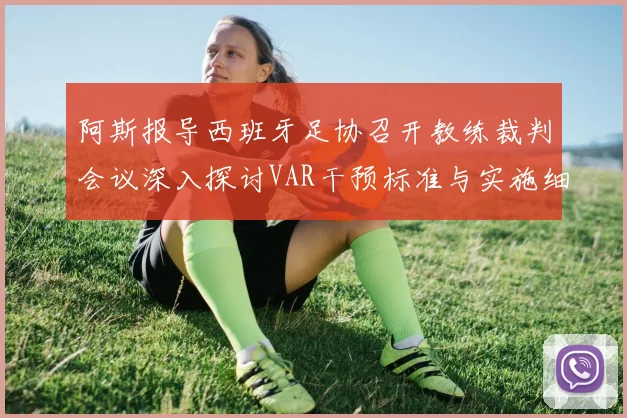 阿斯报导西班牙足协召开教练裁判会议深入探讨VAR干预标准与实施细则