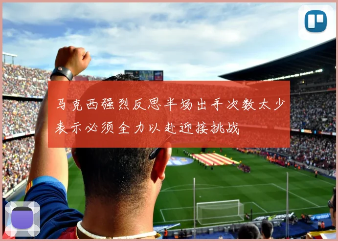 马克西强烈反思半场出手次数太少表示必须全力以赴迎接挑战
