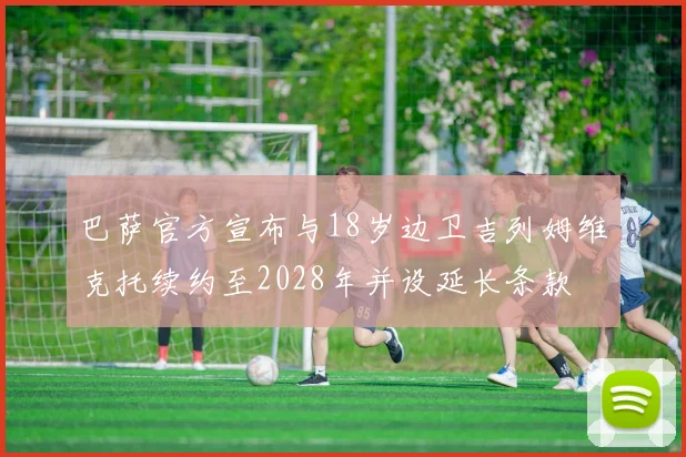 巴萨官方宣布与18岁边卫吉列姆维克托续约至2028年并设延长条款