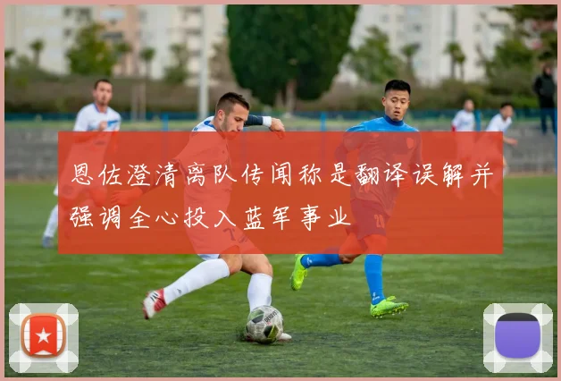 恩佐澄清离队传闻称是翻译误解并强调全心投入蓝军事业