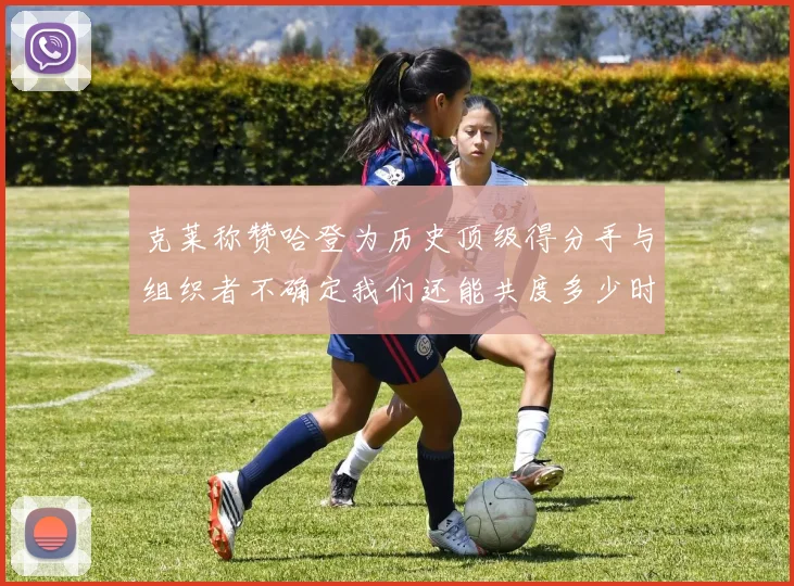 克莱称赞哈登为历史顶级得分手与组织者不确定我们还能共度多少时光