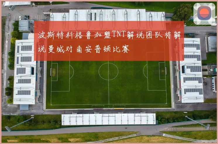 波斯特科格鲁加盟TNT解说团队将解说曼城对南安普顿比赛