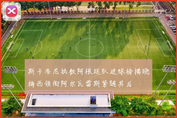 斯卡洛尼执教阿根廷队进球榜揭晓梅西领衔阿尔瓦雷斯紧随其后