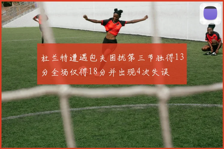 杜兰特遭遇包夹困扰第三节独得13分全场仅得18分并出现4次失误