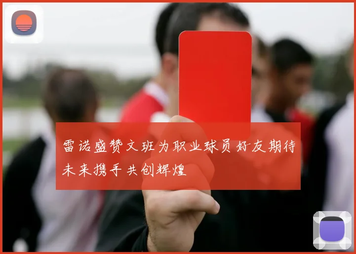 雷诺盛赞文班为职业球员好友期待未来携手共创辉煌