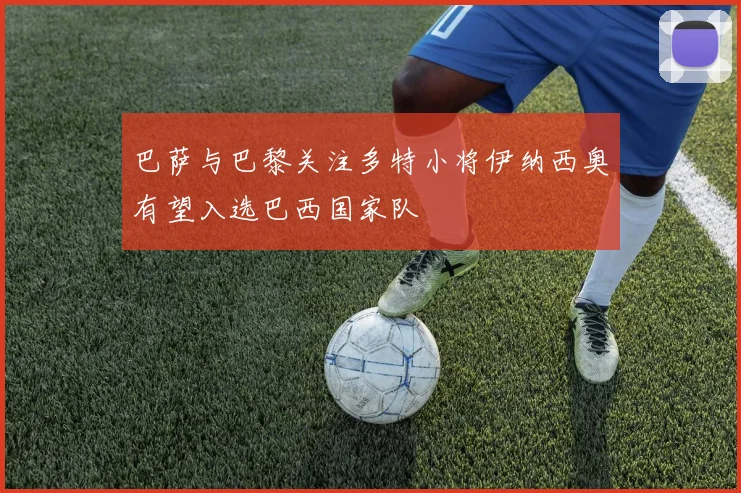 巴萨与巴黎关注多特小将伊纳西奥有望入选巴西国家队