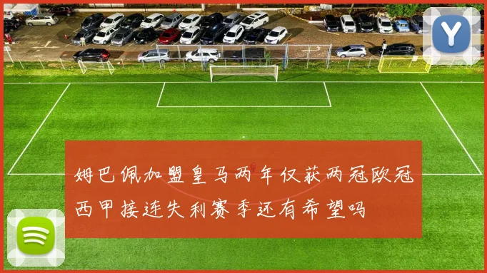 姆巴佩加盟皇马两年仅获两冠欧冠西甲接连失利赛季还有希望吗