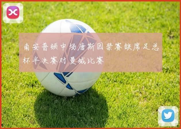 南安普顿中场唐斯因禁赛缺席足总杯半决赛对曼城比赛