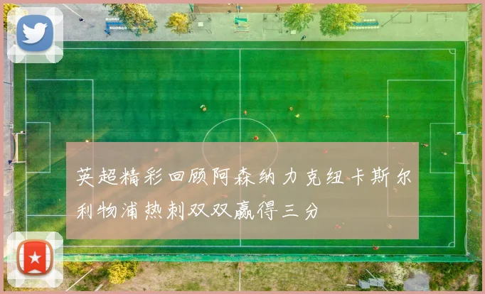 英超精彩回顾阿森纳力克纽卡斯尔利物浦热刺双双赢得三分