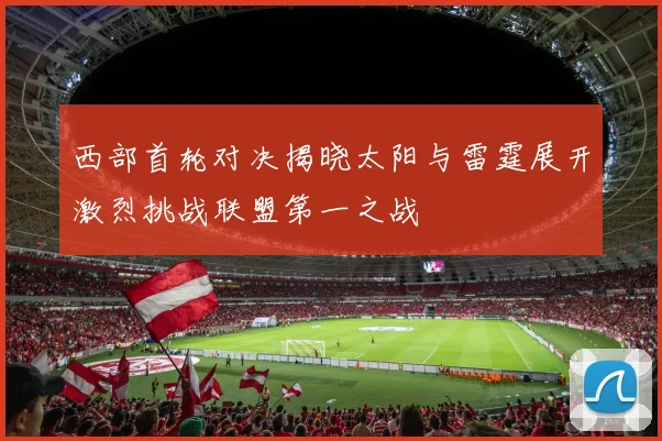西部首轮对决揭晓太阳与雷霆展开激烈挑战联盟第一之战